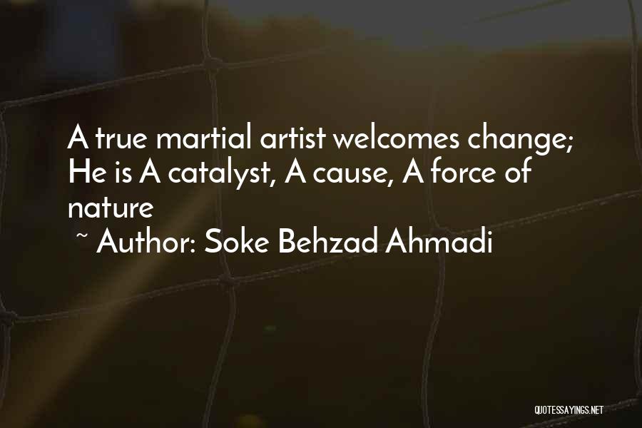 Soke Behzad Ahmadi Quotes: A True Martial Artist Welcomes Change; He Is A Catalyst, A Cause, A Force Of Nature