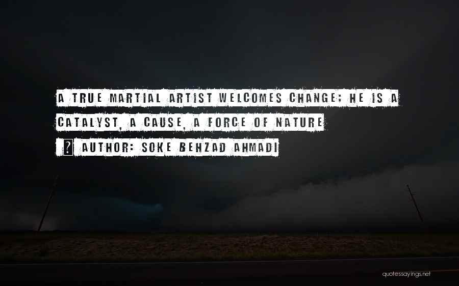 Soke Behzad Ahmadi Quotes: A True Martial Artist Welcomes Change; He Is A Catalyst, A Cause, A Force Of Nature