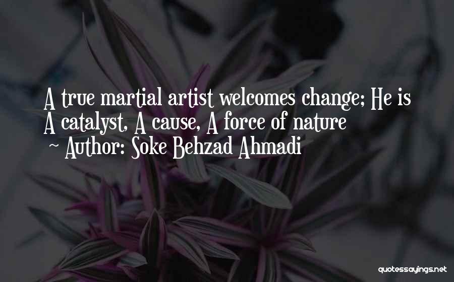 Soke Behzad Ahmadi Quotes: A True Martial Artist Welcomes Change; He Is A Catalyst, A Cause, A Force Of Nature