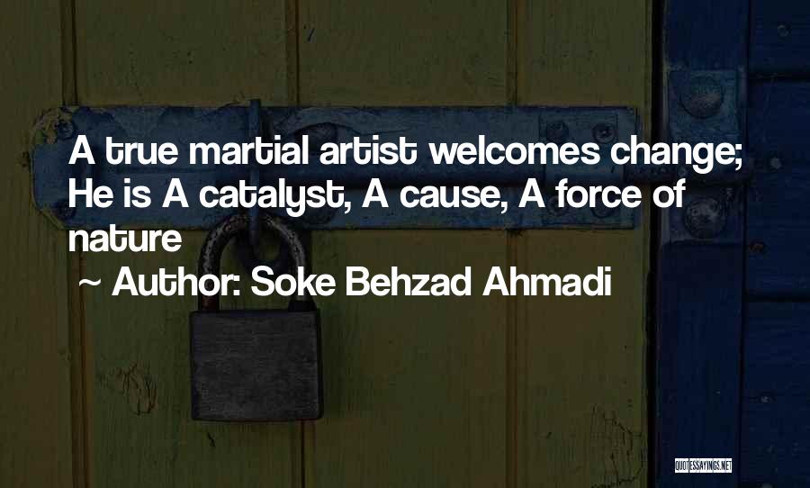 Soke Behzad Ahmadi Quotes: A True Martial Artist Welcomes Change; He Is A Catalyst, A Cause, A Force Of Nature