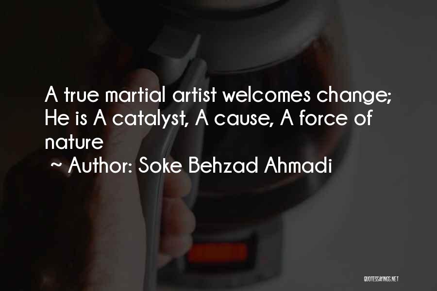 Soke Behzad Ahmadi Quotes: A True Martial Artist Welcomes Change; He Is A Catalyst, A Cause, A Force Of Nature