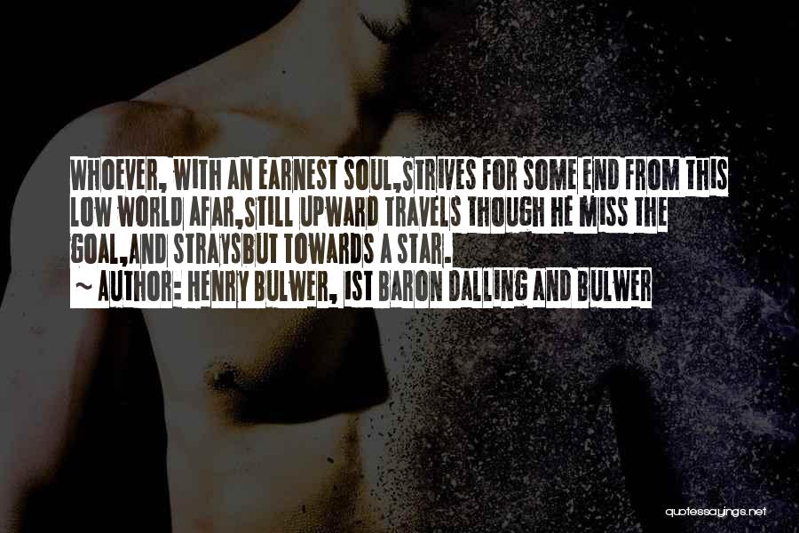 Henry Bulwer, 1st Baron Dalling And Bulwer Quotes: Whoever, With An Earnest Soul,strives For Some End From This Low World Afar,still Upward Travels Though He Miss The Goal,and