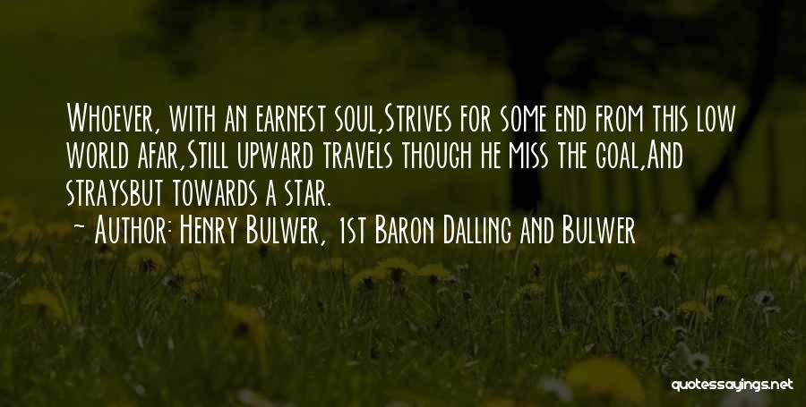 Henry Bulwer, 1st Baron Dalling And Bulwer Quotes: Whoever, With An Earnest Soul,strives For Some End From This Low World Afar,still Upward Travels Though He Miss The Goal,and
