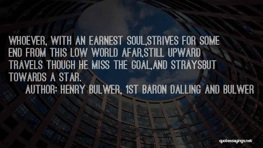 Henry Bulwer, 1st Baron Dalling And Bulwer Quotes: Whoever, With An Earnest Soul,strives For Some End From This Low World Afar,still Upward Travels Though He Miss The Goal,and