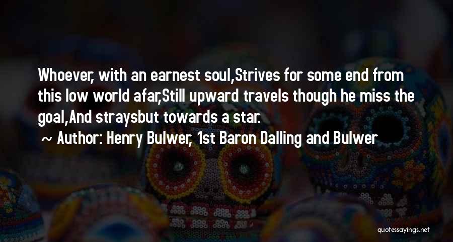Henry Bulwer, 1st Baron Dalling And Bulwer Quotes: Whoever, With An Earnest Soul,strives For Some End From This Low World Afar,still Upward Travels Though He Miss The Goal,and