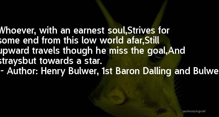 Henry Bulwer, 1st Baron Dalling And Bulwer Quotes: Whoever, With An Earnest Soul,strives For Some End From This Low World Afar,still Upward Travels Though He Miss The Goal,and