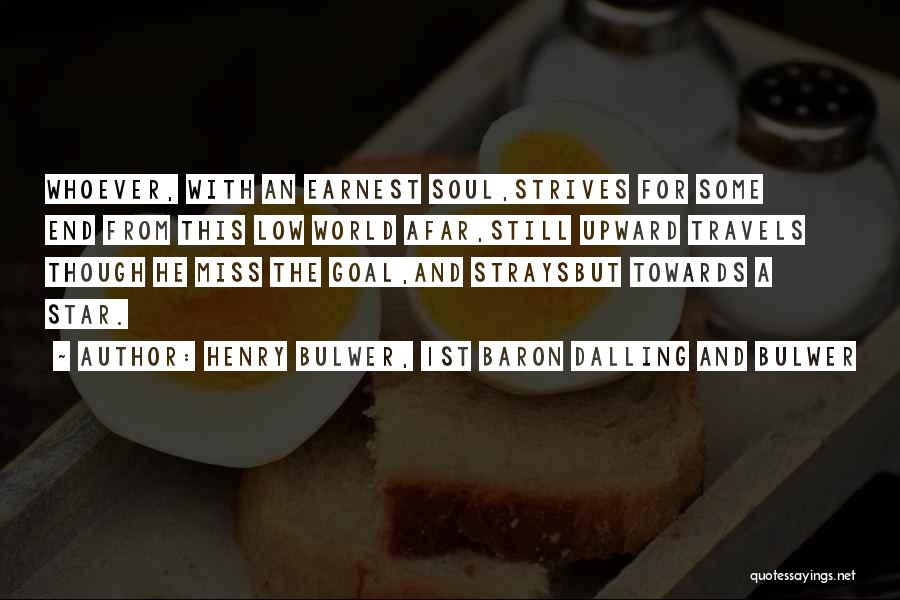 Henry Bulwer, 1st Baron Dalling And Bulwer Quotes: Whoever, With An Earnest Soul,strives For Some End From This Low World Afar,still Upward Travels Though He Miss The Goal,and