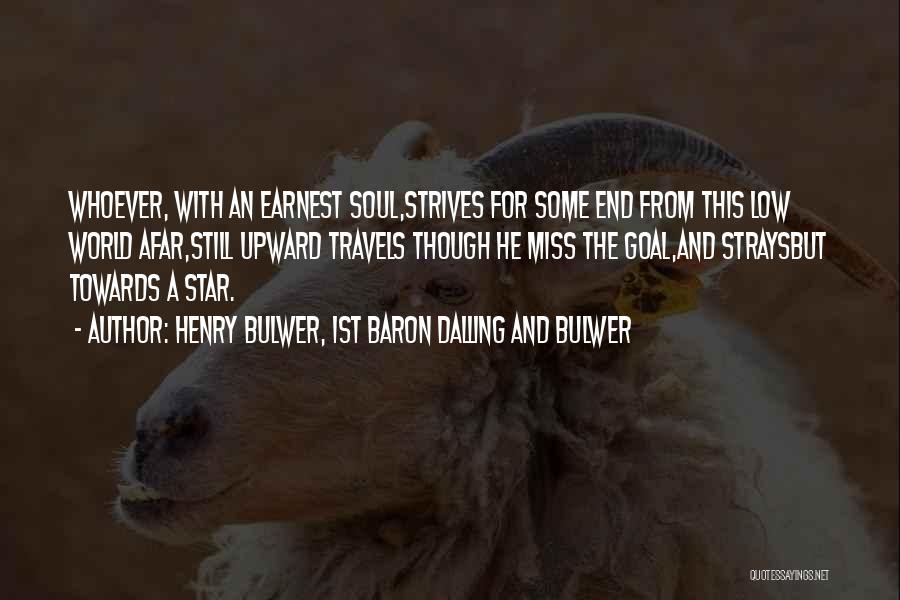 Henry Bulwer, 1st Baron Dalling And Bulwer Quotes: Whoever, With An Earnest Soul,strives For Some End From This Low World Afar,still Upward Travels Though He Miss The Goal,and