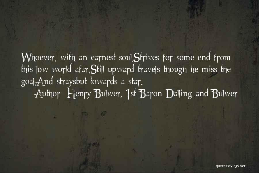 Henry Bulwer, 1st Baron Dalling And Bulwer Quotes: Whoever, With An Earnest Soul,strives For Some End From This Low World Afar,still Upward Travels Though He Miss The Goal,and