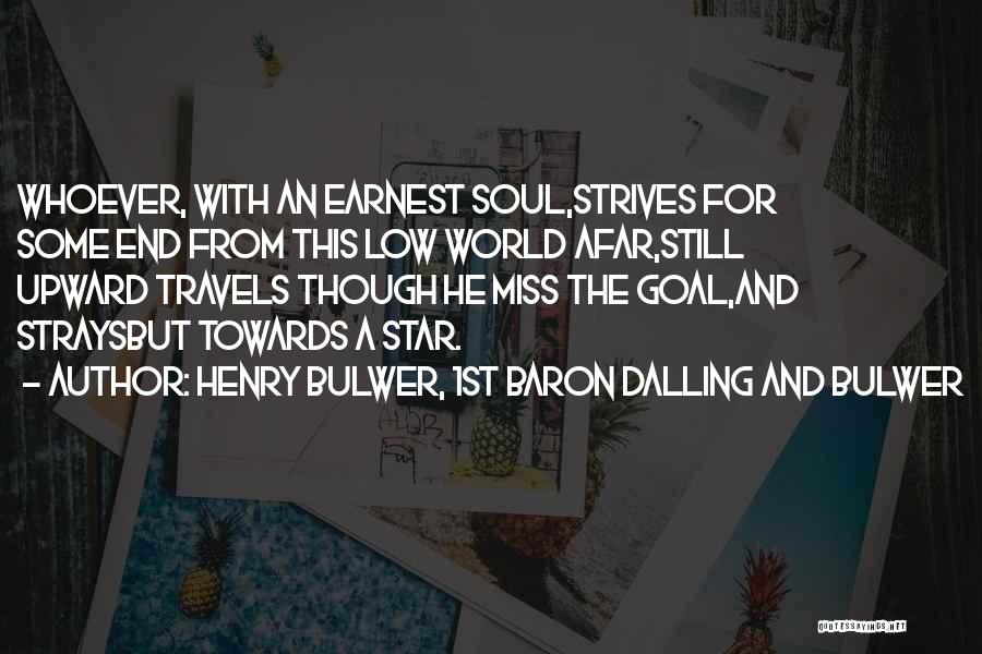 Henry Bulwer, 1st Baron Dalling And Bulwer Quotes: Whoever, With An Earnest Soul,strives For Some End From This Low World Afar,still Upward Travels Though He Miss The Goal,and