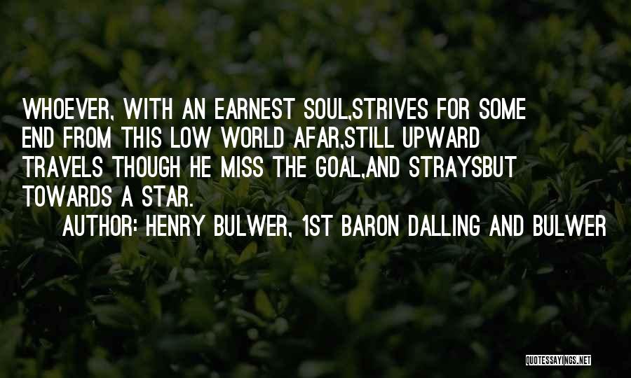Henry Bulwer, 1st Baron Dalling And Bulwer Quotes: Whoever, With An Earnest Soul,strives For Some End From This Low World Afar,still Upward Travels Though He Miss The Goal,and