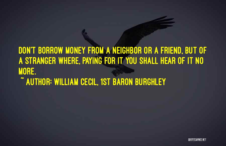 William Cecil, 1st Baron Burghley Quotes: Don't Borrow Money From A Neighbor Or A Friend, But Of A Stranger Where, Paying For It You Shall Hear