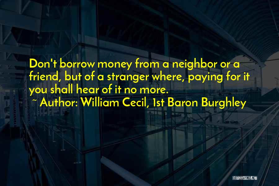 William Cecil, 1st Baron Burghley Quotes: Don't Borrow Money From A Neighbor Or A Friend, But Of A Stranger Where, Paying For It You Shall Hear