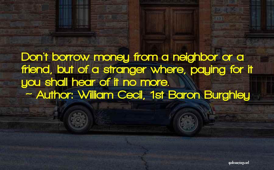 William Cecil, 1st Baron Burghley Quotes: Don't Borrow Money From A Neighbor Or A Friend, But Of A Stranger Where, Paying For It You Shall Hear