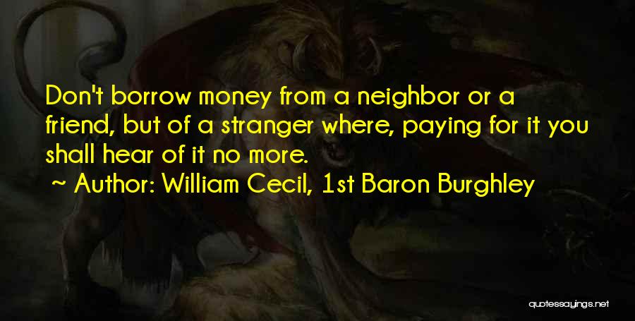 William Cecil, 1st Baron Burghley Quotes: Don't Borrow Money From A Neighbor Or A Friend, But Of A Stranger Where, Paying For It You Shall Hear