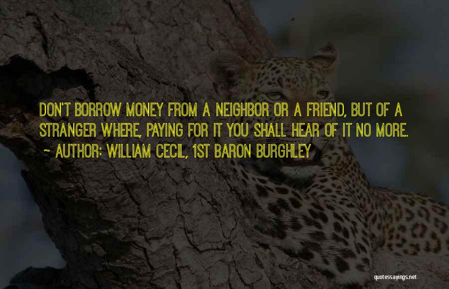 William Cecil, 1st Baron Burghley Quotes: Don't Borrow Money From A Neighbor Or A Friend, But Of A Stranger Where, Paying For It You Shall Hear