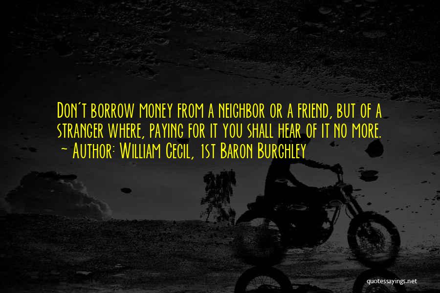 William Cecil, 1st Baron Burghley Quotes: Don't Borrow Money From A Neighbor Or A Friend, But Of A Stranger Where, Paying For It You Shall Hear