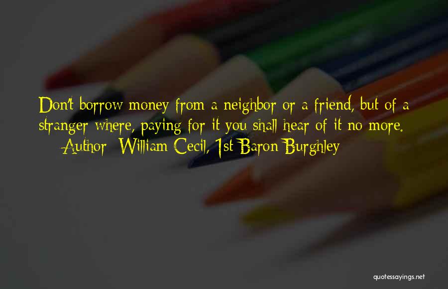 William Cecil, 1st Baron Burghley Quotes: Don't Borrow Money From A Neighbor Or A Friend, But Of A Stranger Where, Paying For It You Shall Hear