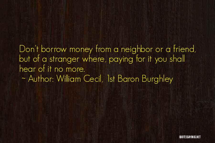 William Cecil, 1st Baron Burghley Quotes: Don't Borrow Money From A Neighbor Or A Friend, But Of A Stranger Where, Paying For It You Shall Hear