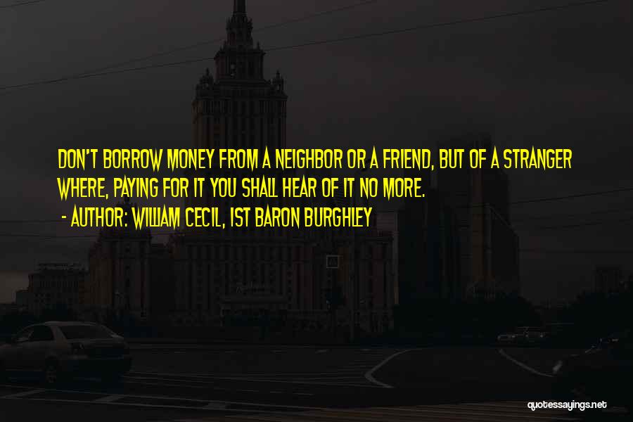 William Cecil, 1st Baron Burghley Quotes: Don't Borrow Money From A Neighbor Or A Friend, But Of A Stranger Where, Paying For It You Shall Hear