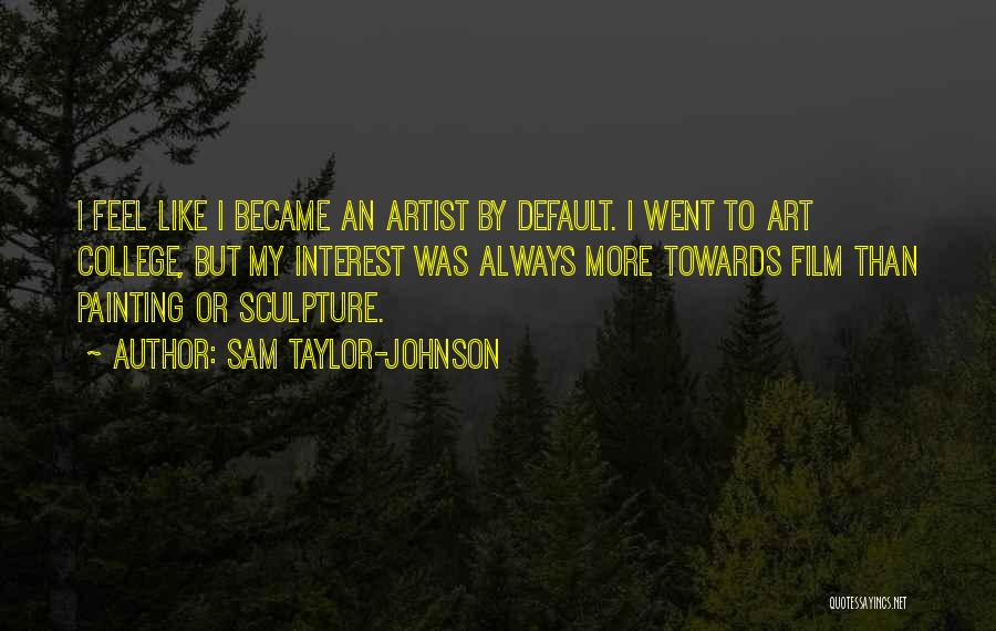 Sam Taylor-Johnson Quotes: I Feel Like I Became An Artist By Default. I Went To Art College, But My Interest Was Always More