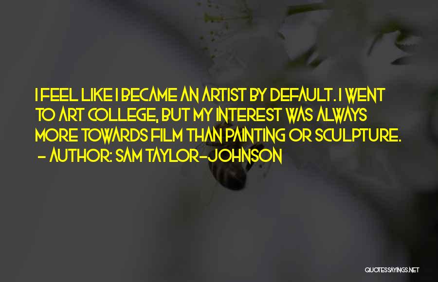 Sam Taylor-Johnson Quotes: I Feel Like I Became An Artist By Default. I Went To Art College, But My Interest Was Always More