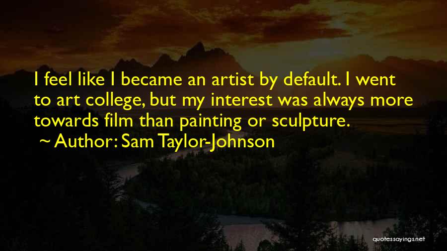 Sam Taylor-Johnson Quotes: I Feel Like I Became An Artist By Default. I Went To Art College, But My Interest Was Always More