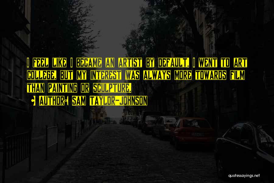 Sam Taylor-Johnson Quotes: I Feel Like I Became An Artist By Default. I Went To Art College, But My Interest Was Always More