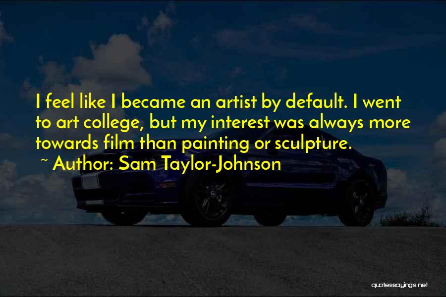 Sam Taylor-Johnson Quotes: I Feel Like I Became An Artist By Default. I Went To Art College, But My Interest Was Always More