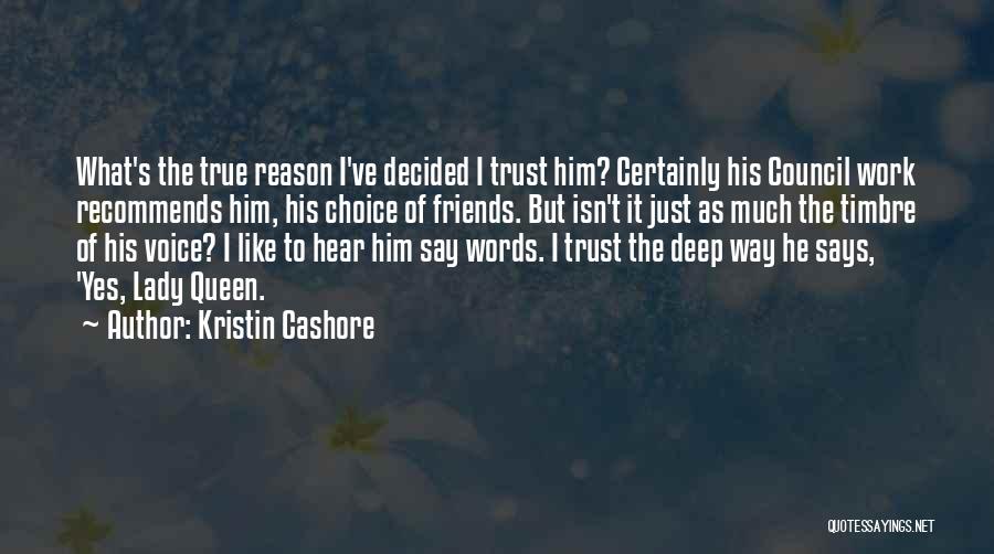 Kristin Cashore Quotes: What's The True Reason I've Decided I Trust Him? Certainly His Council Work Recommends Him, His Choice Of Friends. But