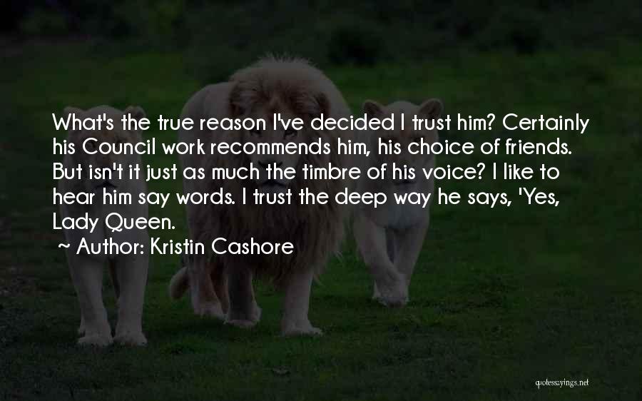 Kristin Cashore Quotes: What's The True Reason I've Decided I Trust Him? Certainly His Council Work Recommends Him, His Choice Of Friends. But