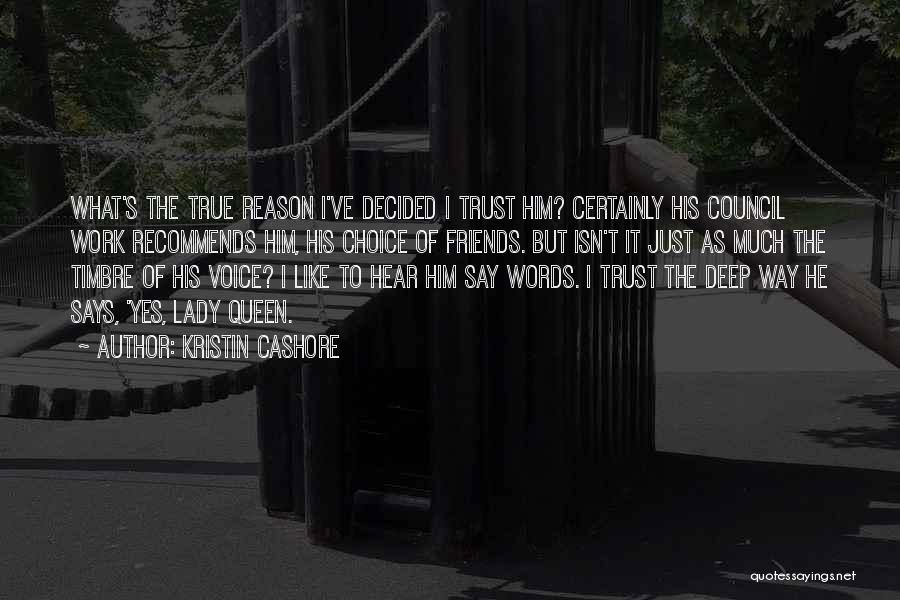 Kristin Cashore Quotes: What's The True Reason I've Decided I Trust Him? Certainly His Council Work Recommends Him, His Choice Of Friends. But