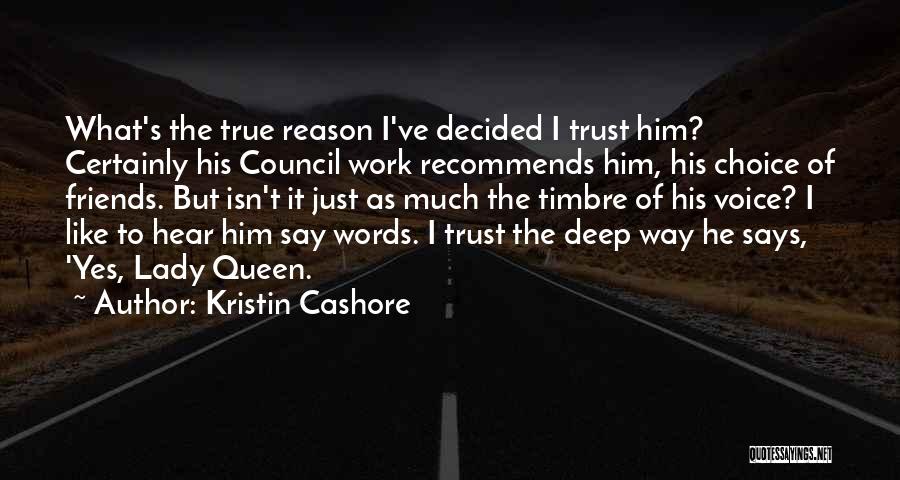 Kristin Cashore Quotes: What's The True Reason I've Decided I Trust Him? Certainly His Council Work Recommends Him, His Choice Of Friends. But