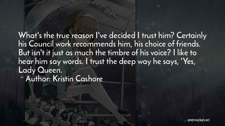 Kristin Cashore Quotes: What's The True Reason I've Decided I Trust Him? Certainly His Council Work Recommends Him, His Choice Of Friends. But