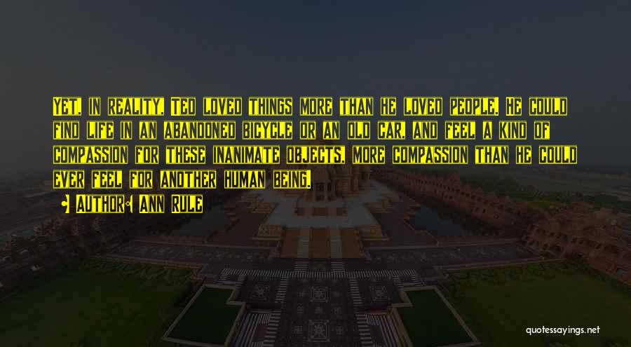 Ann Rule Quotes: Yet, In Reality, Ted Loved Things More Than He Loved People. He Could Find Life In An Abandoned Bicycle Or