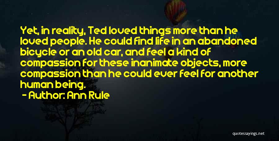 Ann Rule Quotes: Yet, In Reality, Ted Loved Things More Than He Loved People. He Could Find Life In An Abandoned Bicycle Or