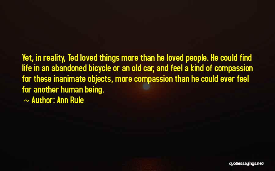 Ann Rule Quotes: Yet, In Reality, Ted Loved Things More Than He Loved People. He Could Find Life In An Abandoned Bicycle Or