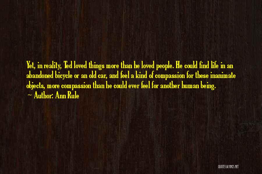 Ann Rule Quotes: Yet, In Reality, Ted Loved Things More Than He Loved People. He Could Find Life In An Abandoned Bicycle Or