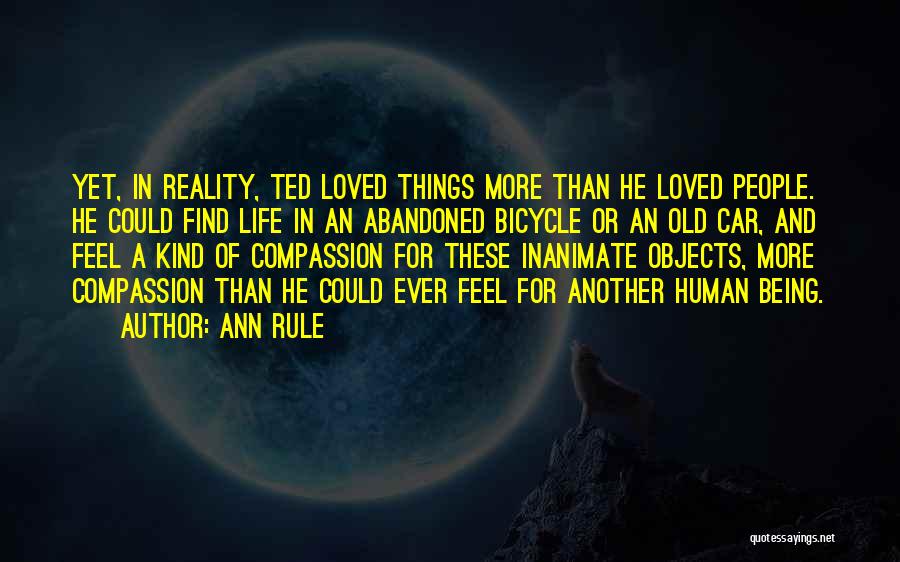 Ann Rule Quotes: Yet, In Reality, Ted Loved Things More Than He Loved People. He Could Find Life In An Abandoned Bicycle Or