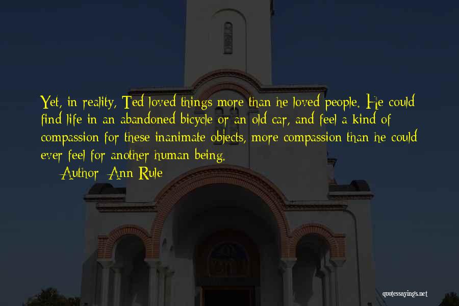 Ann Rule Quotes: Yet, In Reality, Ted Loved Things More Than He Loved People. He Could Find Life In An Abandoned Bicycle Or