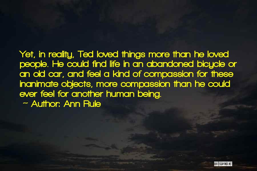 Ann Rule Quotes: Yet, In Reality, Ted Loved Things More Than He Loved People. He Could Find Life In An Abandoned Bicycle Or