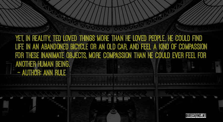 Ann Rule Quotes: Yet, In Reality, Ted Loved Things More Than He Loved People. He Could Find Life In An Abandoned Bicycle Or