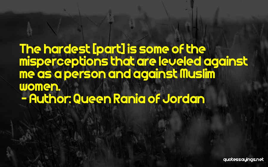 Queen Rania Of Jordan Quotes: The Hardest [part] Is Some Of The Misperceptions That Are Leveled Against Me As A Person And Against Muslim Women.