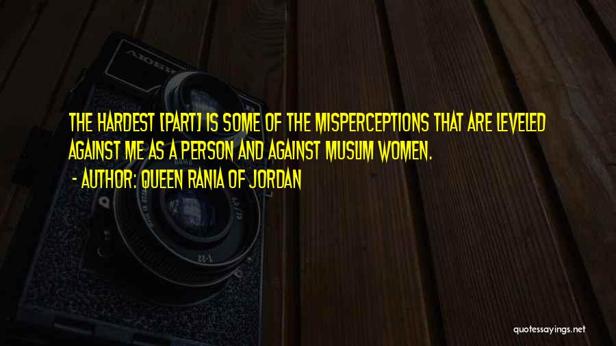 Queen Rania Of Jordan Quotes: The Hardest [part] Is Some Of The Misperceptions That Are Leveled Against Me As A Person And Against Muslim Women.