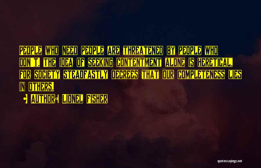 Lionel Fisher Quotes: People Who Need People Are Threatened By People Who Don't. The Idea Of Seeking Contentment Alone Is Heretical, For Society