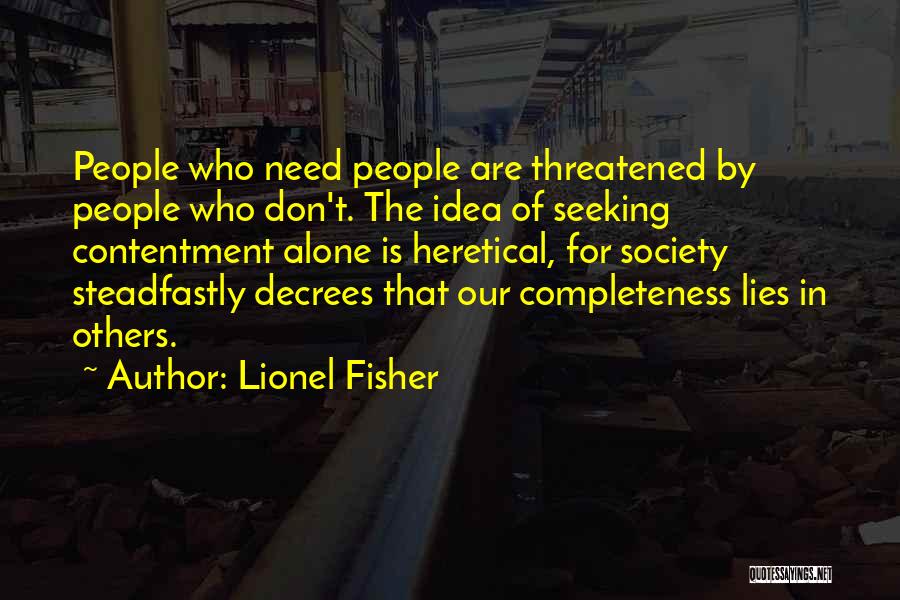 Lionel Fisher Quotes: People Who Need People Are Threatened By People Who Don't. The Idea Of Seeking Contentment Alone Is Heretical, For Society