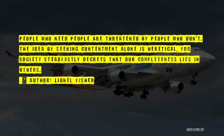 Lionel Fisher Quotes: People Who Need People Are Threatened By People Who Don't. The Idea Of Seeking Contentment Alone Is Heretical, For Society