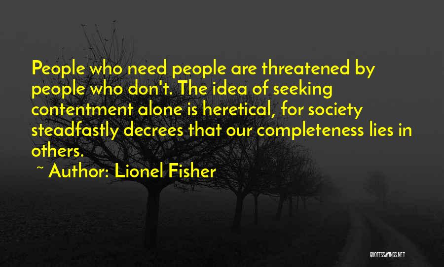 Lionel Fisher Quotes: People Who Need People Are Threatened By People Who Don't. The Idea Of Seeking Contentment Alone Is Heretical, For Society