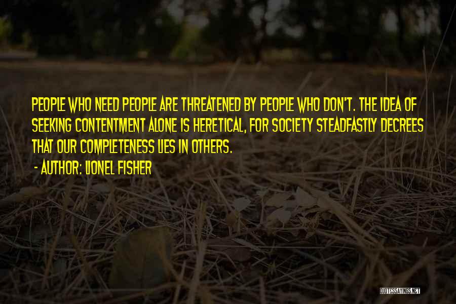 Lionel Fisher Quotes: People Who Need People Are Threatened By People Who Don't. The Idea Of Seeking Contentment Alone Is Heretical, For Society