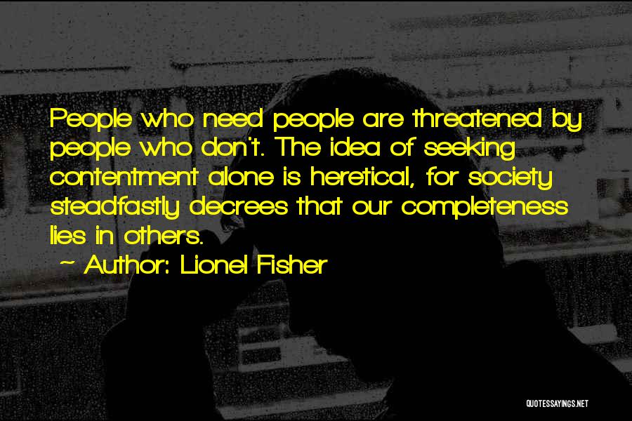 Lionel Fisher Quotes: People Who Need People Are Threatened By People Who Don't. The Idea Of Seeking Contentment Alone Is Heretical, For Society